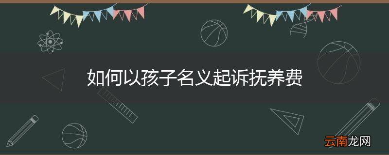 如何以孩子名义起诉抚养费
