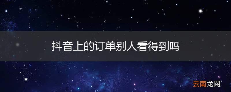 抖音上的订单别人看得到吗