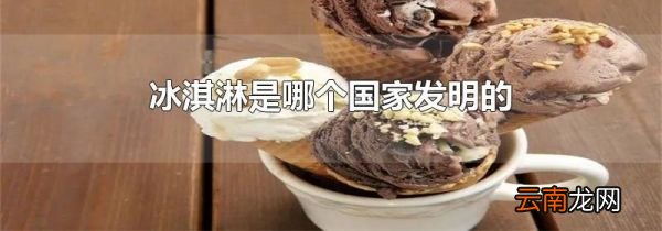 冰淇淋是哪个国家发明的