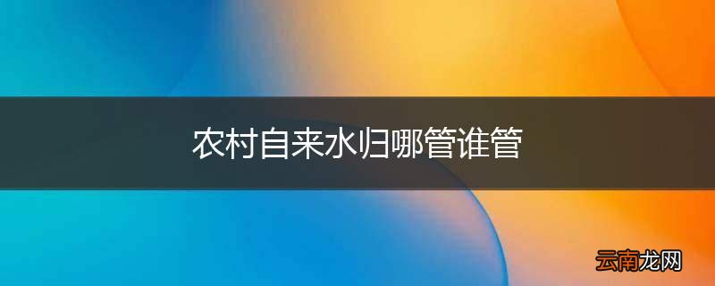 农村自来水归哪管谁管