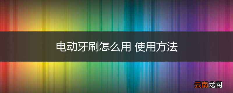 电动牙刷怎么用 使用方法