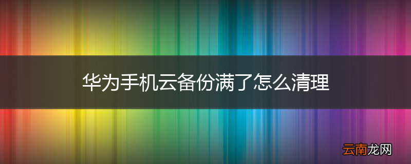 华为手机云备份满了怎么清理