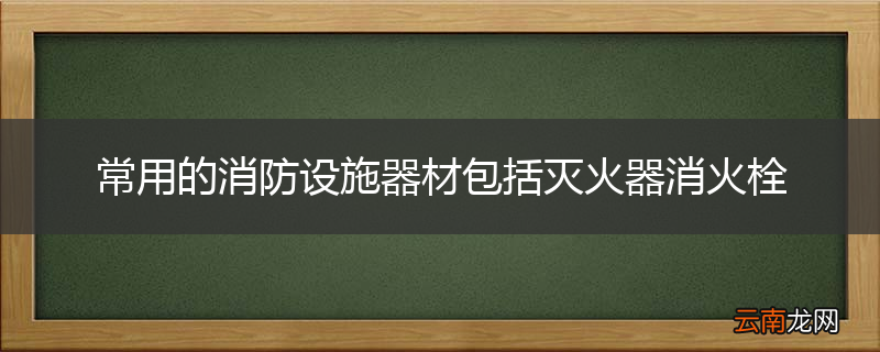 常用的消防设施器材包括灭火器消火栓