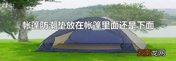 帐篷防潮垫放在帐篷里面还是下面