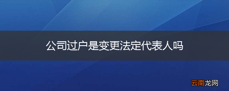 公司过户是变更法定代表人吗