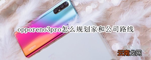 opporeno3pro怎么规划家和公司路线