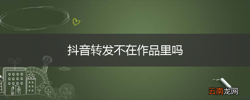 抖音转发不在作品里吗