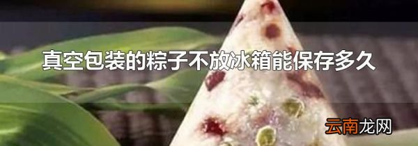 真空包装的粽子不放冰箱能保存多久