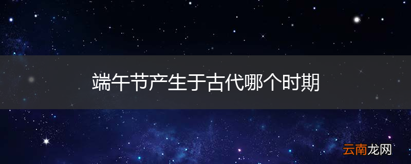端午节产生于古代哪个时期