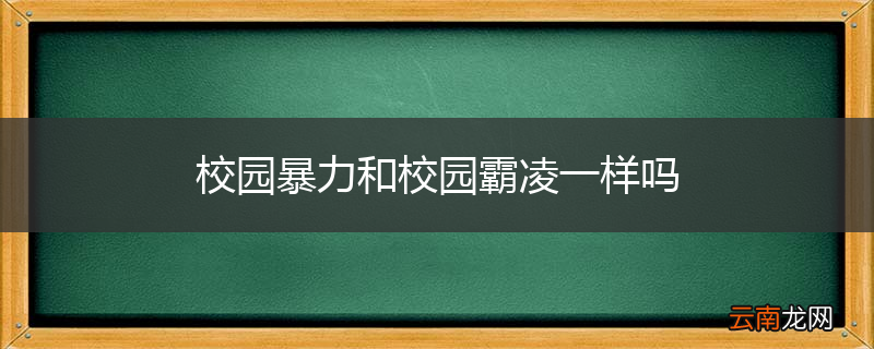 校园暴力和校园霸凌一样吗