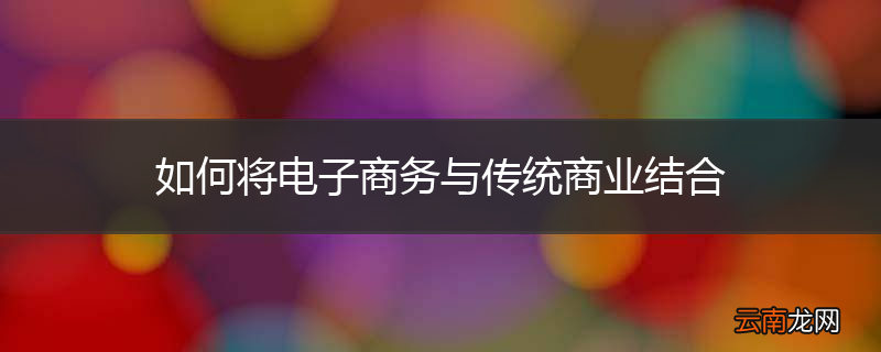如何将电子商务与传统商业结合