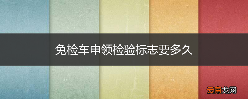 免检车申领检验标志要多久
