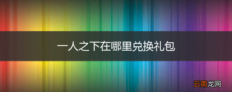一人之下在哪里兑换礼包