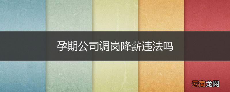 孕期公司调岗降薪违法吗