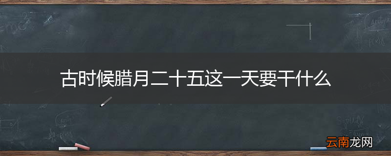 古时候腊月二十五这一天要干什么