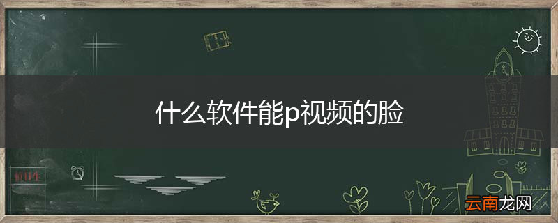 什么软件能p视频的脸