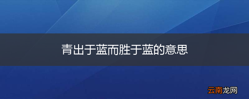 青出于蓝而胜于蓝的意思