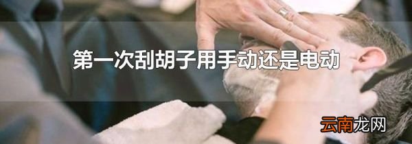 第一次刮胡子用手动还是电动