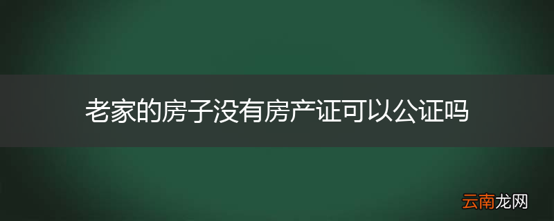 老家的房子没有房产证可以公证吗