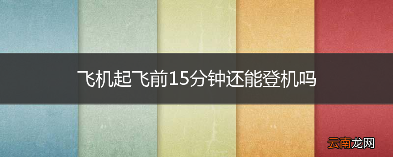 飞机起飞前15分钟还能登机吗