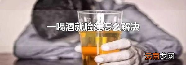 一喝酒就脸红怎么解决