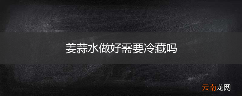 姜蒜水做好需要冷藏吗