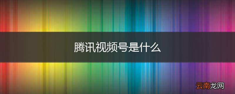 腾讯视频号是什么