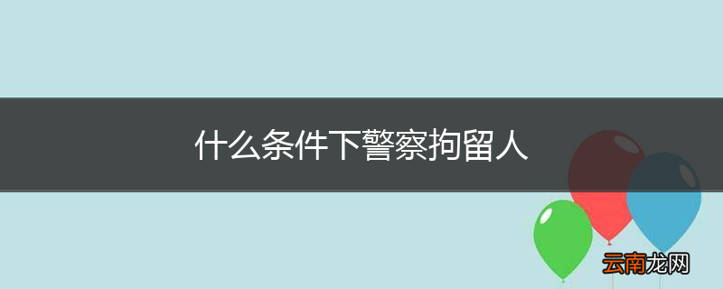 什么条件下警察拘留人