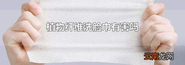 植物纤维洗脸巾有害吗