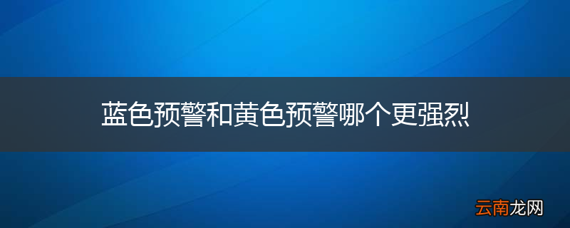 蓝色预警和黄色预警哪个更强烈