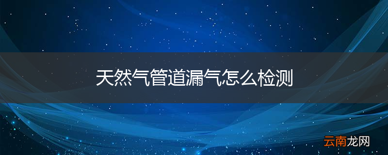天然气管道漏气怎么检测