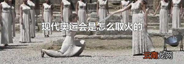现代奥运会是怎么取火的