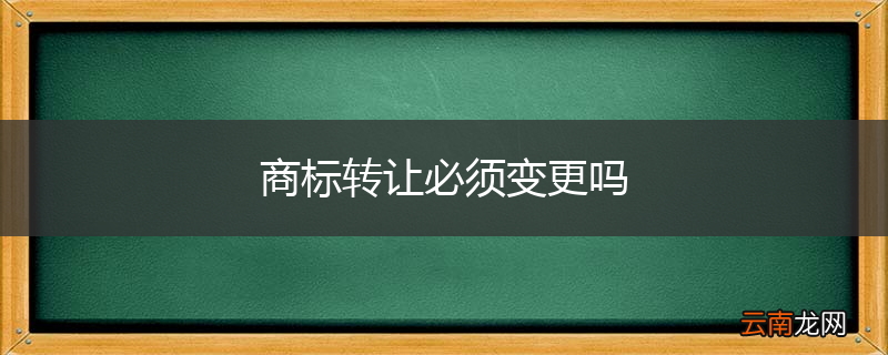 商标转让必须变更吗