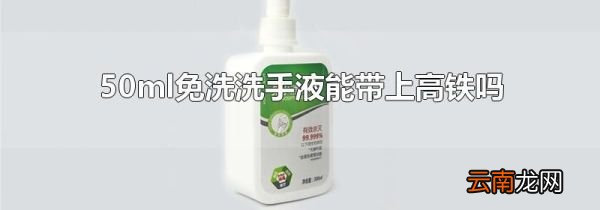 50ml免洗洗手液能带上高铁吗