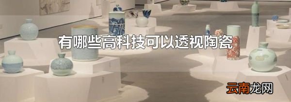 有哪些高科技可以透视陶瓷
