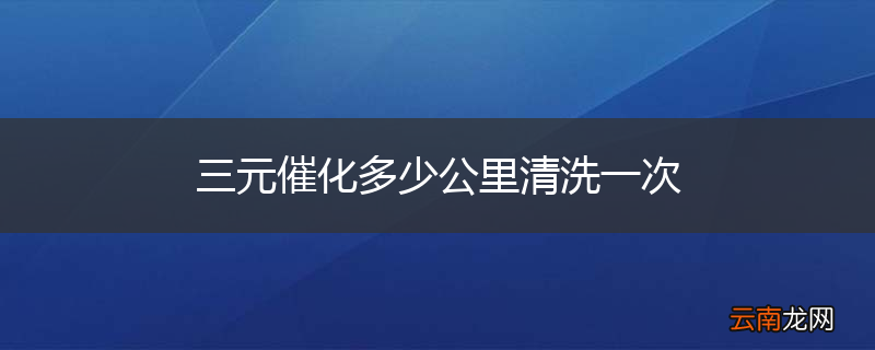 三元催化多少公里清洗一次