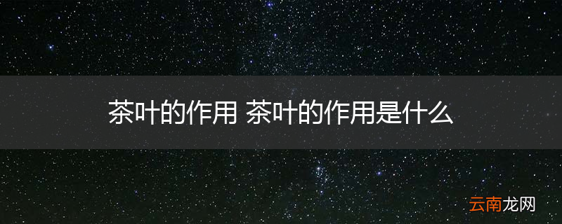 茶叶的作用 茶叶的作用是什么