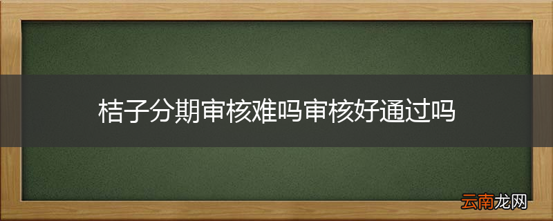 桔子分期审核难吗审核好通过吗