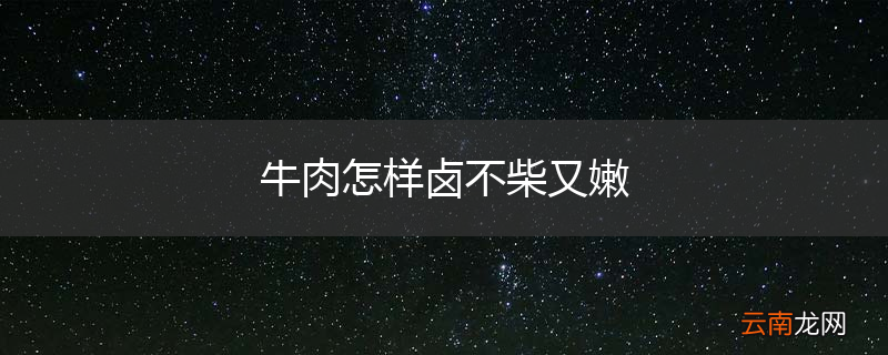 牛肉怎样卤不柴又嫩