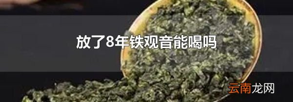 放了8年铁观音能喝吗