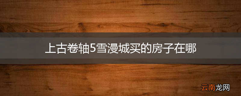 上古卷轴5雪漫城买的房子在哪
