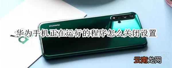 华为手机正在运行的程序怎么关闭设置