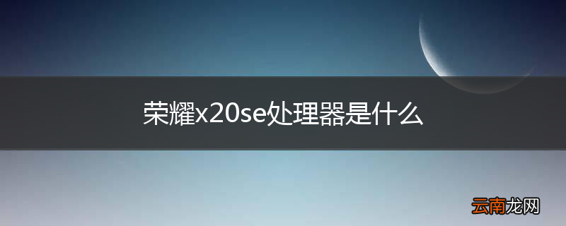 荣耀x20se处理器是什么
