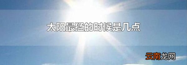 太阳最猛的时候是几点