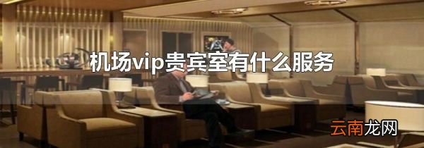机场vip贵宾室有什么服务