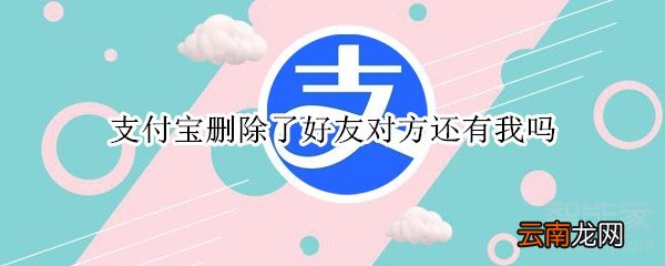 支付宝删除了好友对方还有我吗