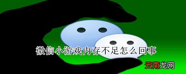 微信小游戏内存不足怎么回事