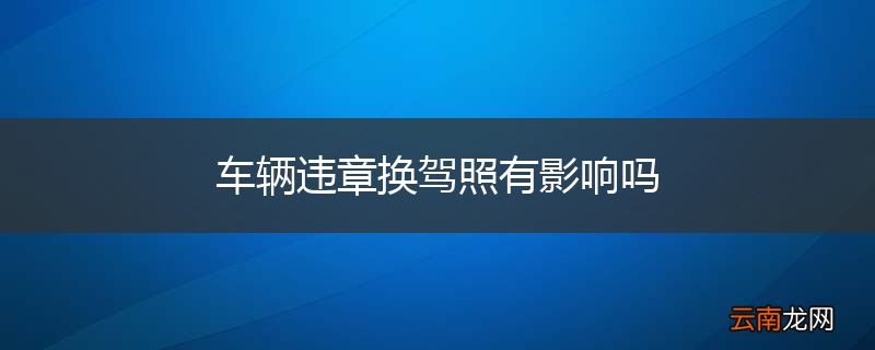 车辆违章换驾照有影响吗