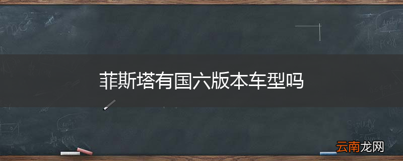 菲斯塔有国六版本车型吗