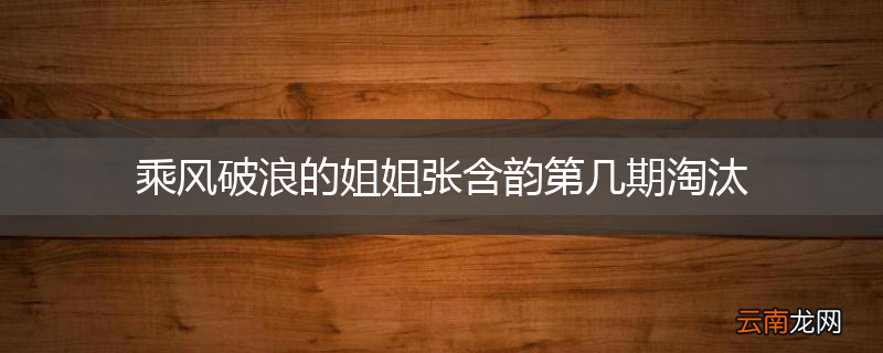 乘风破浪的姐姐张含韵第几期淘汰